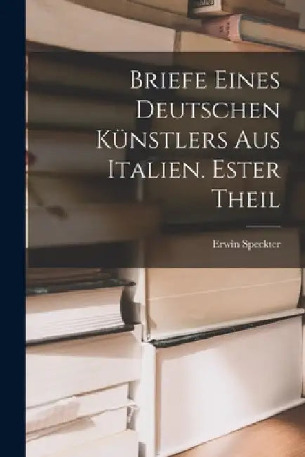 Briefe eines Deutschen Künstlers aus Italien. Ester Theil by Erwin Speckter