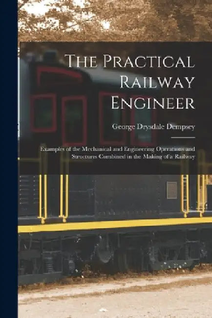 The Practical Railway Engineer: Examples of the Mechanical and Engineering Operations and Structures Combined in the Making of a Railway by George Drysdale Dempsey