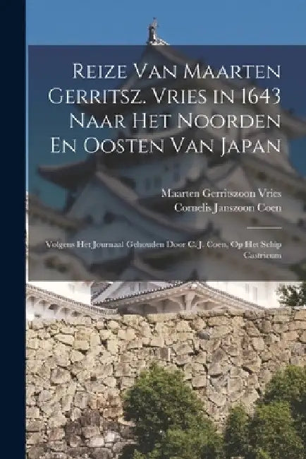 Reize Van Maarten Gerritsz. Vries in 1643 Naar Het Noorden En Oosten Van Japan: Volgens Het Journaal Gehouden Door C. J. Coen, Op Het Schip Castricum by Maarten Gerritszoon Vries