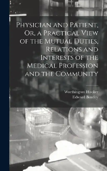 Physician and Patient, Or, a Practical View of the Mutual Duties, Relations and Interests of the Medical Profession and the Community by Worthington Hooker