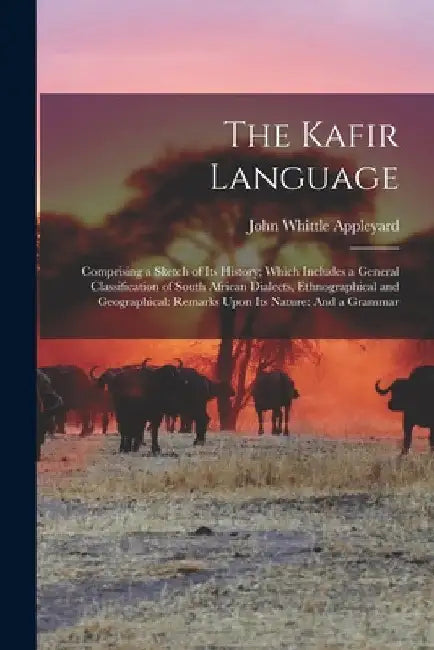 The Kafir Language: Comprising a Sketch of Its History; Which Includes a General Classification of South African Dialects, Ethnographical by John Whittle Appleyard