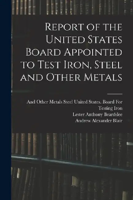 Report of the United States Board Appointed to Test Iron, Steel and Other Metals by Lester Anthony Beardslee