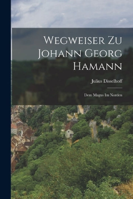 Wegweiser Zu Johann Georg Hamann: Dem Magus Im Norden by Julius Disselhoff