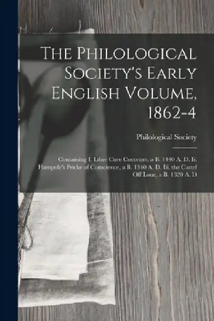 The Philological Society's Early English Volume, 1862-4: Containing I. Liber Cure Cocorum, a B. 1440 A. D. Ii. Hampole's Pricke of Conscience, a B. 13 by Philological Society (Great Britain)