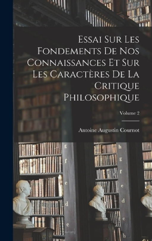 Essai Sur Les Fondements De Nos Connaissances Et Sur Les Caractères De La Critique Philosophique; Volume 2 by Antoine Augustin Cournot