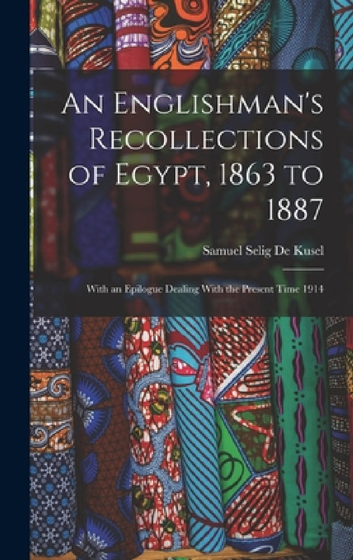An Englishman's Recollections of Egypt, 1863 to 1887: With an Epilogue Dealing With the Present Time 1914 by Samuel Selig De Kusel