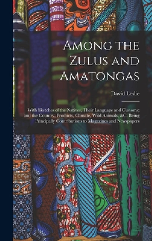 Among the Zulus and Amatongas: With Sketches of the Natives, Their Language and Customs; and the Country, Products, Climate, Wild Animals, &c. Being by David Leslie