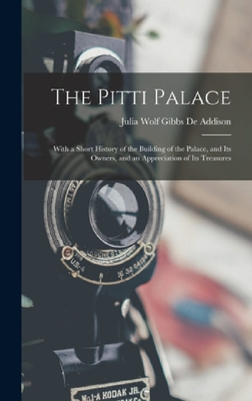 The Pitti Palace: With a Short History of the Building of the Palace, and Its Owners, and an Appreciation of Its Treasures by Julia Wolf Gibbs De Addison