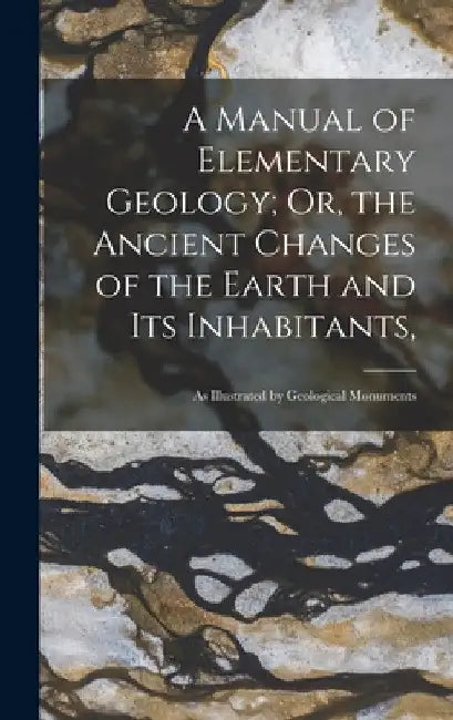 A Manual of Elementary Geology; Or, the Ancient Changes of the Earth and Its Inhabitants,: As Illustrated by Geological Monuments by Anonymous