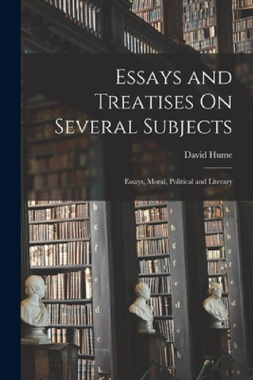 Essays and Treatises On Several Subjects: Essays, Moral, Political and Literary by David Hume
