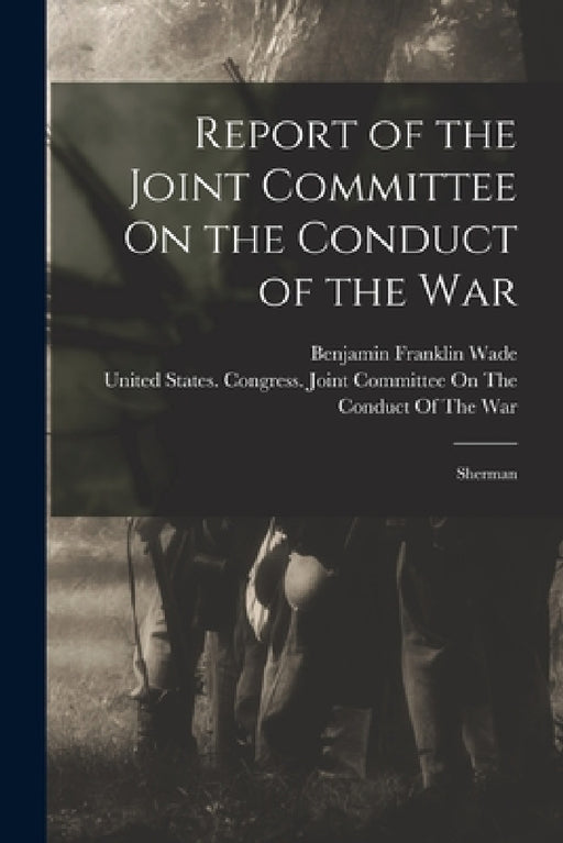 Report of the Joint Committee On the Conduct of the War: Sherman by Benjamin Franklin Wade, United States Congress Joint Commit