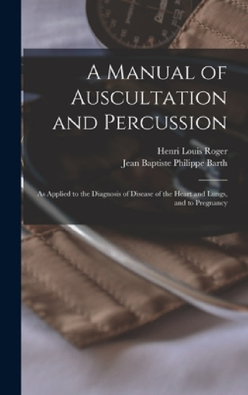 A Manual of Auscultation and Percussion: As Applied to the Diagnosis of Disease of the Heart and Lungs, and to Pregnancy by Jean Baptiste Philippe Barth, Henri Louis Roger
