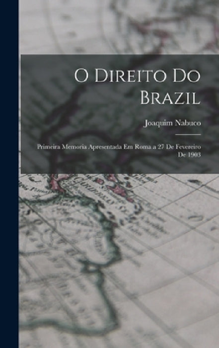 O Direito Do Brazil: Primeira Memoria Apresentada Em Roma a 27 De Fevereiro De 1903 by Joaquim Nabuco
