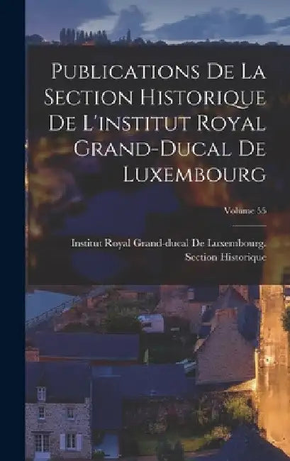 Publications De La Section Historique De L'institut Royal Grand-Ducal De Luxembourg; Volume 55 by Institut Royal Grand-Ducal de Luxembo