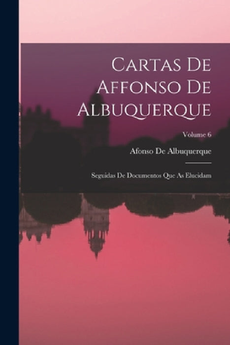 Cartas De Affonso De Albuquerque: Seguidas De Documentos Que As Elucidam; Volume 6 by Afonso De Albuquerque