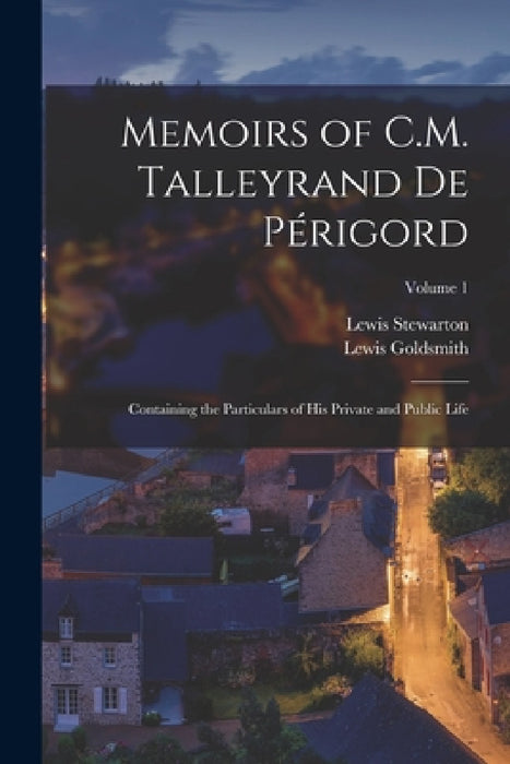 Memoirs of C.M. Talleyrand De Périgord: Containing the Particulars of His Private and Public Life; Volume 1 by Lewis Goldsmith, Lewis Stewarton