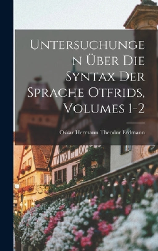 Untersuchungen Über Die Syntax Der Sprache Otfrids, Volumes 1-2 by Oskar Hermann Theodor Erdmann