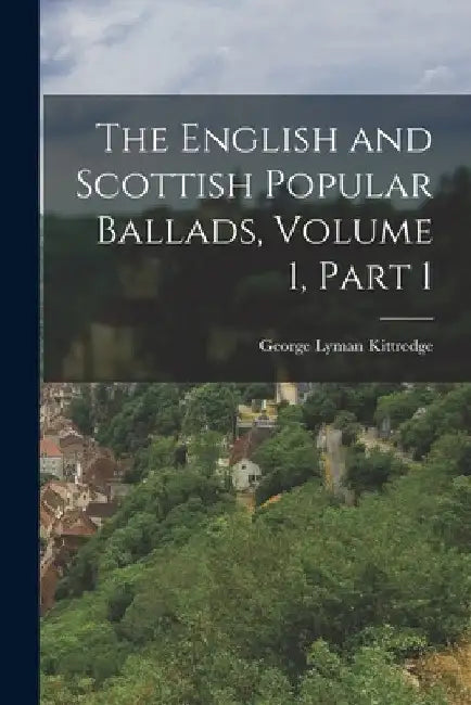 The English and Scottish Popular Ballads, Volume 1, part 1 by George Lyman Kittredge