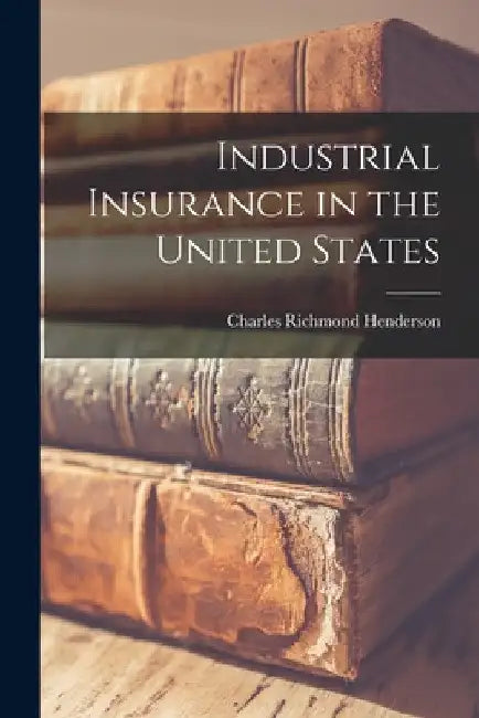 Industrial Insurance in the United States by Charles Richmond Henderson