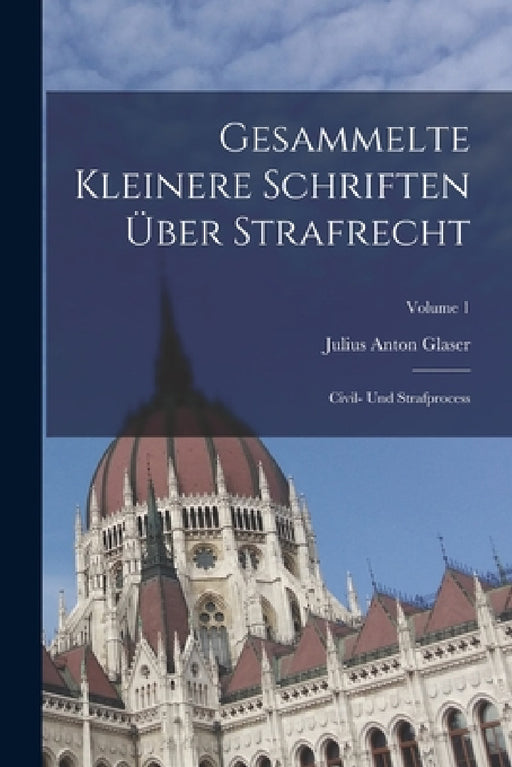 Gesammelte Kleinere Schriften Über Strafrecht: Civil- Und Strafprocess; Volume 1 by Julius Anton Glaser