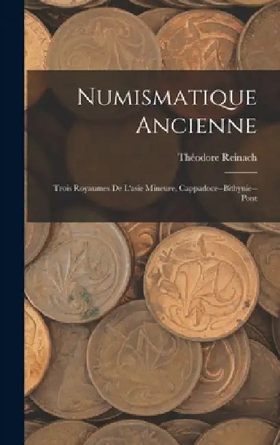 Numismatique Ancienne: Trois Royaumes De L'asie Mineure, Cappadoce--Bithynie--Pont by Théodore Reinach