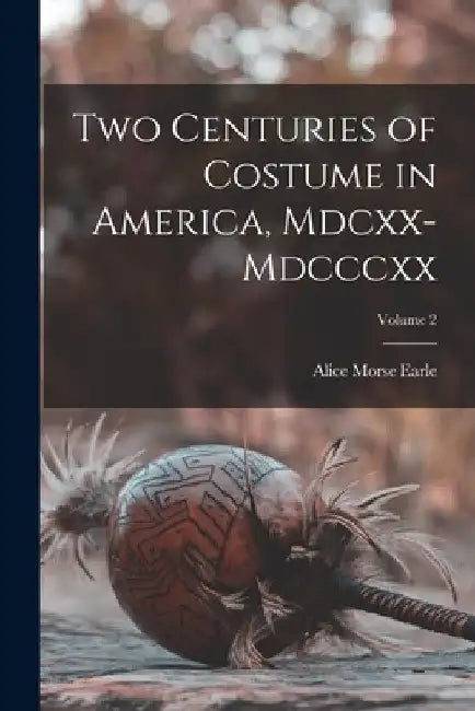 Two Centuries of Costume in America, Mdcxx-Mdcccxx; Volume 2 by Alice Morse Earle