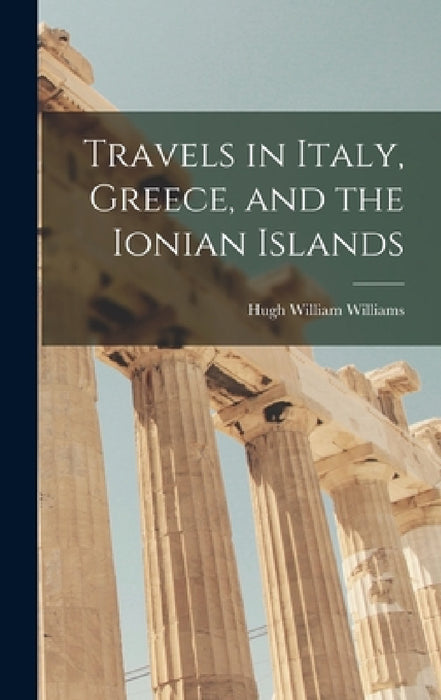 Travels in Italy, Greece, and the Ionian Islands by Hugh William Williams