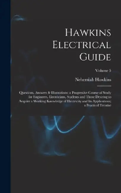 Hawkins Electrical Guide: Questions, Answers & Illustrations; a Progressive Course of Study for Engineers, Electricians, Students and Those Desi by Nehemiah Hawkins