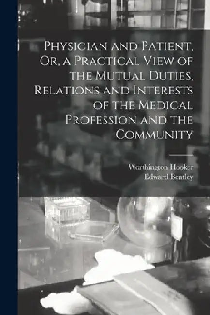 Physician and Patient, Or, a Practical View of the Mutual Duties, Relations and Interests of the Medical Profession and the Community by Worthington Hooker