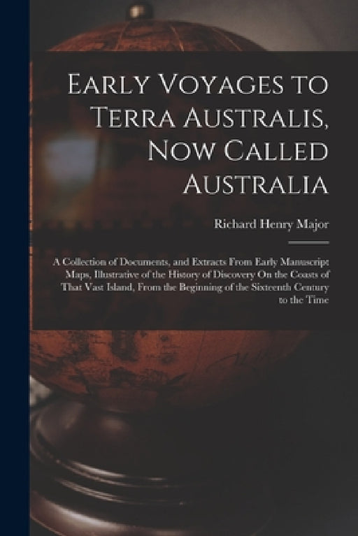 Early Voyages to Terra Australis, Now Called Australia: A Collection of Documents, and Extracts From Early Manuscript Maps, Illustrative of the Histor by Richard Henry Major