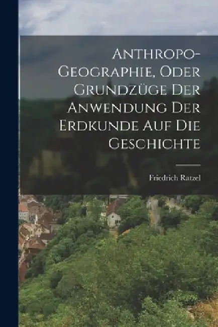 Anthropo-Geographie, Oder Grundzüge Der Anwendung Der Erdkunde Auf Die Geschichte by Friedrich Ratzel