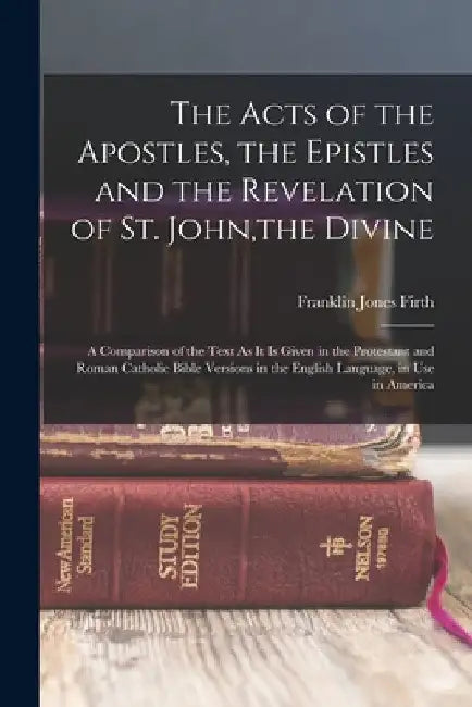 The Acts of the Apostles, the Epistles and the Revelation of St. John, the Divine: A Comparison of the Text As It Is Given in the Protestant and Roman by Franklin Jones Firth