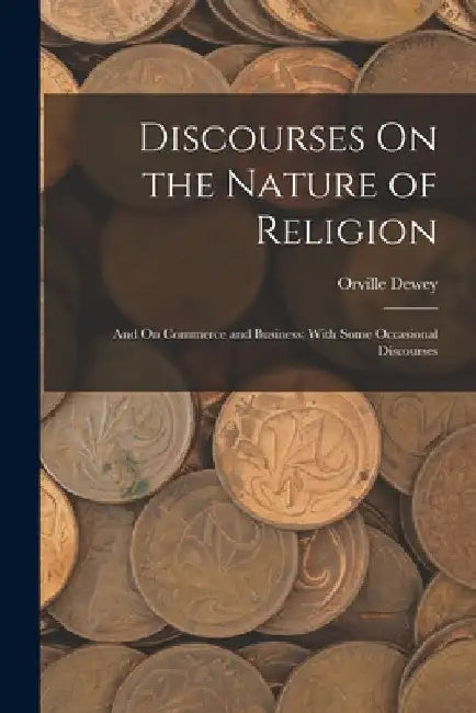 Discourses On the Nature of Religion; and On Commerce and Business; With Some Occasional Discourses by Orville Dewey