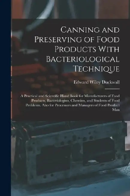 Canning and Preserving of Food Products With Bacteriological Technique: A Practical and Scientific Hand Book for Manufacturers of Food Products, Bacte by Edward Wiley Duckwall