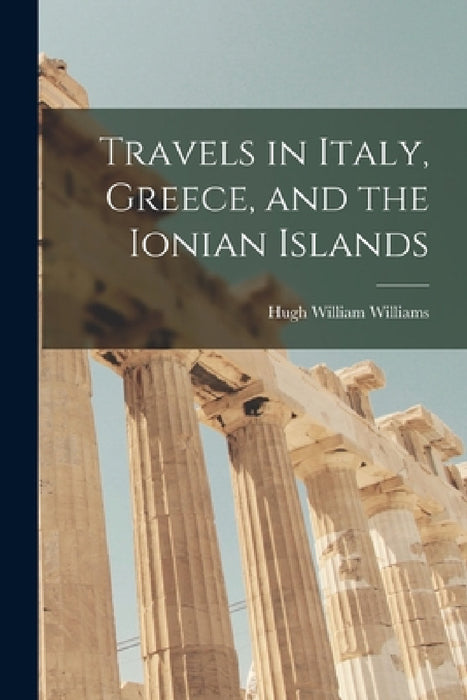 Travels in Italy, Greece, and the Ionian Islands by Hugh William Williams