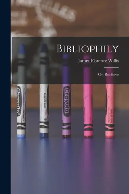 Bibliophily: Or, Booklove by James Florence Willis