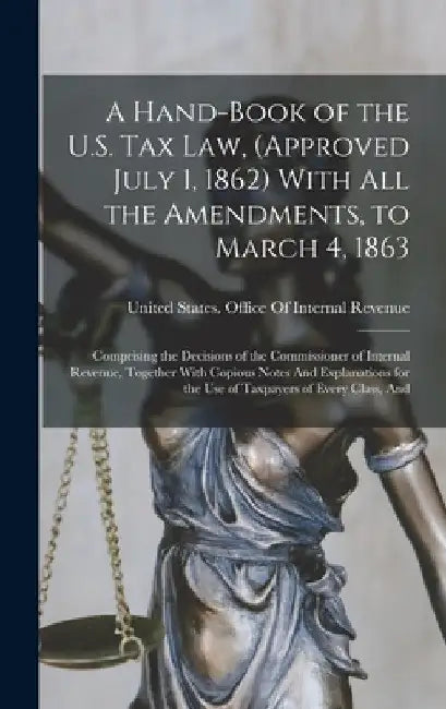 A Hand-Book of the U.S. Tax Law, (Approved July 1, 1862) With All the Amendments, to March 4, 1863: Comprising the Decisions of the Commissioner of In by United States Office of Internal Rev