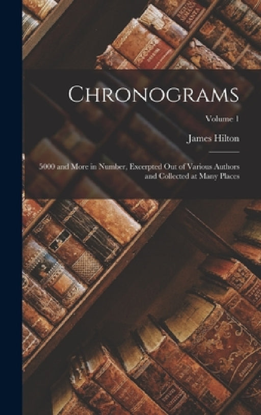 Chronograms: 5000 and More in Number, Excerpted Out of Various Authors and Collected at Many Places; Volume 1 by James Hilton