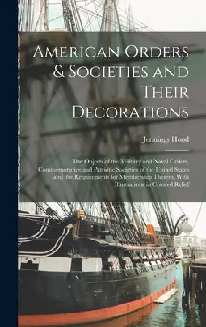 American Orders & Societies and Their Decorations: The Objects of the Military and Naval Orders, Commemorative and Patriotic Societies of the United S by Jennings Hood