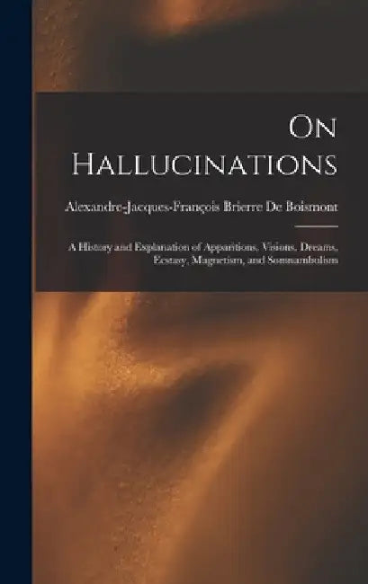 On Hallucinations; a History and Explanation of Apparitions, Visions, Dreams, Ecstasy, Magnetism, and Somnambulism by Alexandre-Jacques-François de Boismont
