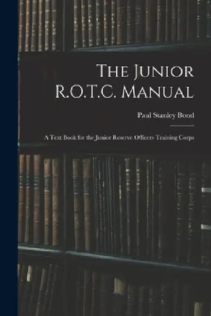 The Junior R.O.T.C. Manual: A Text Book for the Junior Reserve Officers Training Corps by Paul Stanley Bond