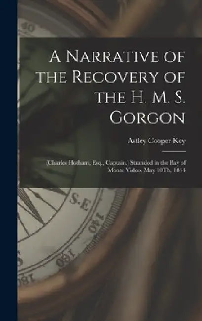 A Narrative of the Recovery of the H. M. S. Gorgon: (Charles Hotham, Esq., Captain.) Stranded in the Bay of Monte Video, May 10Th, 1844 by Astley Cooper Key