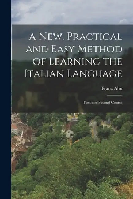 A New, Practical and Easy Method of Learning the Italian Language: First and Second Course by Franz Ahn
