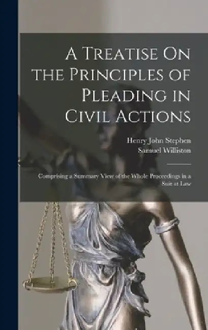 A Treatise On the Principles of Pleading in Civil Actions: Comprising a Summary View of the Whole Proceedings in a Suit at Law by Henry John Stephen