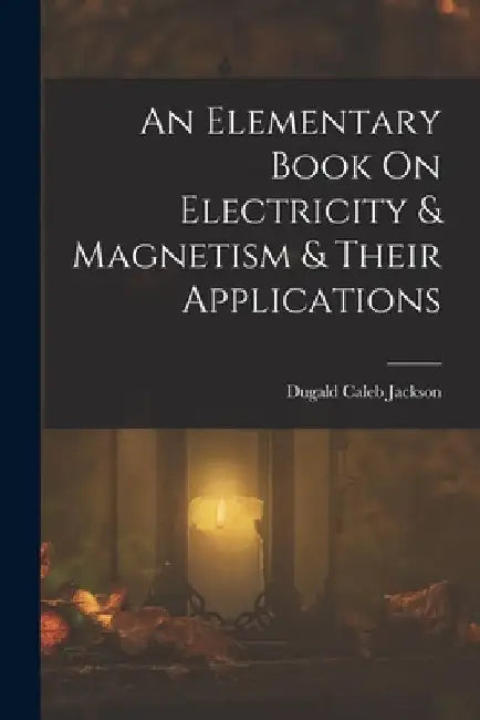 An Elementary Book On Electricity & Magnetism & Their Applications by Dugald Caleb Jackson
