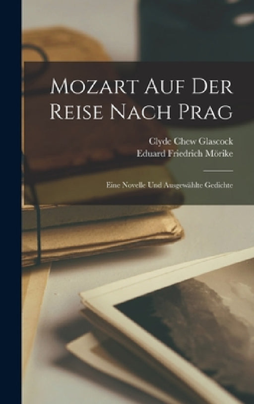 Mozart Auf Der Reise Nach Prag: Eine Novelle Und Ausgewählte Gedichte by Eduard Friedrich Mörike, Clyde Chew Glascock