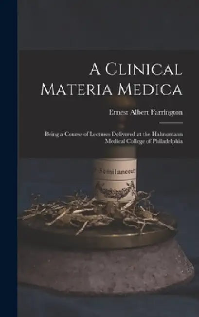 A Clinical Materia Medica: Being a Course of Lectures Delivered at the Hahnemann Medical College of Philadelphia by Ernest Albert Farrington
