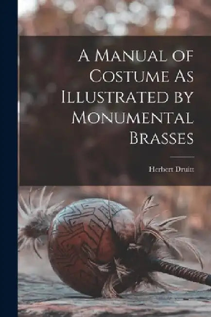 A Manual of Costume As Illustrated by Monumental Brasses by Herbert Druitt