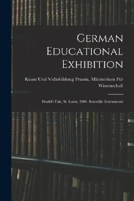 German Educational Exhibition: World's Fair, St. Louis, 1904. Scientific Instruments by Prussia (Germany) Ministerium Für Wiss