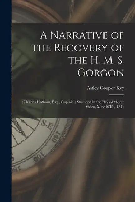 A Narrative of the Recovery of the H. M. S. Gorgon: (Charles Hotham, Esq., Captain.) Stranded in the Bay of Monte Video, May 10Th, 1844 by Astley Cooper Key